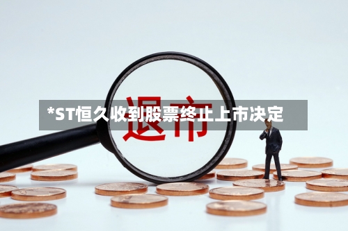 *ST恒久收到股票终止上市决定