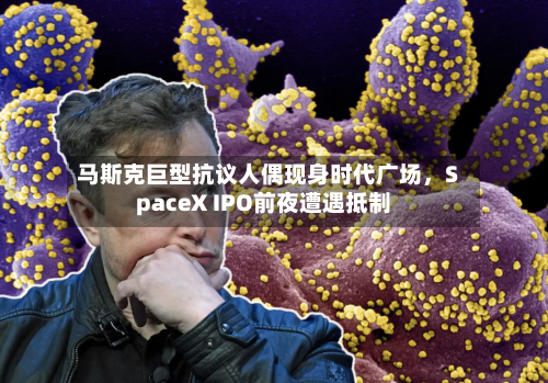 马斯克巨型抗议人偶现身时代广场，SpaceX IPO前夜遭遇抵制