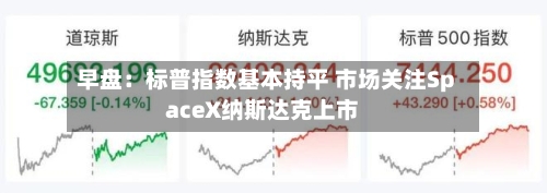 早盘：标普指数基本持平 市场关注SpaceX纳斯达克上市