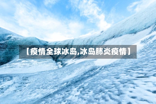 【疫情全球冰岛,冰岛肺炎疫情】