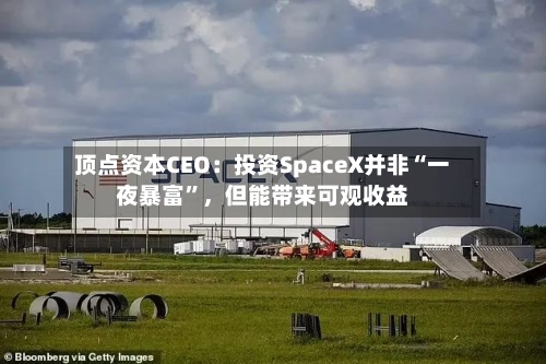 顶点资本CEO：投资SpaceX并非“一夜暴富”，但能带来可观收益