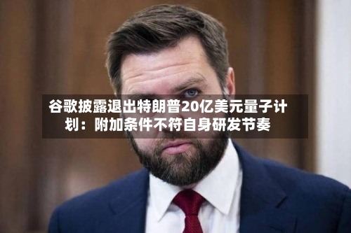 谷歌披露退出特朗普20亿美元量子计划：附加条件不符自身研发节奏