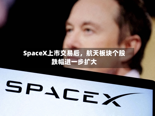 SpaceX上市交易后，航天板块个股跌幅进一步扩大
