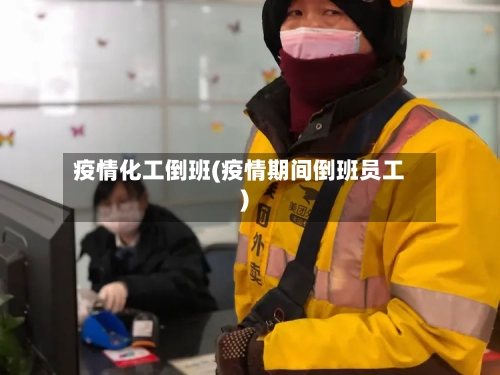 疫情化工倒班(疫情期间倒班员工)