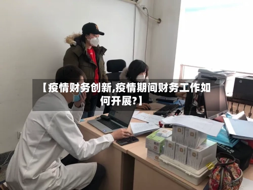 【疫情财务创新,疫情期间财务工作如何开展?】