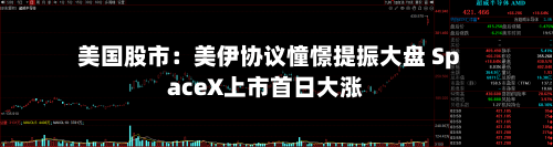 美国股市：美伊协议憧憬提振大盘 SpaceX上市首日大涨