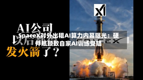 SpaceX对外出租AI算力内幕曝光：硬件瓶颈致自家AI训练受阻