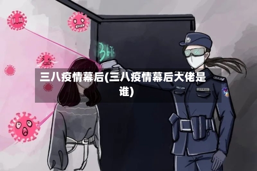 三八疫情幕后(三八疫情幕后大佬是谁)