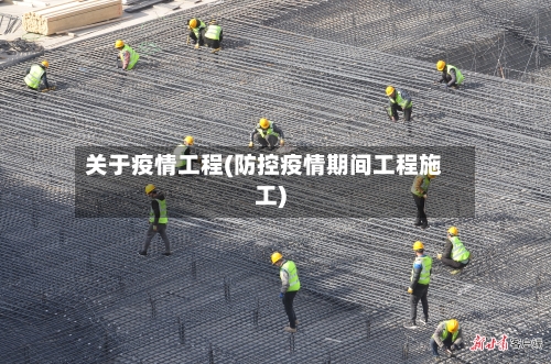 关于疫情工程(防控疫情期间工程施工)