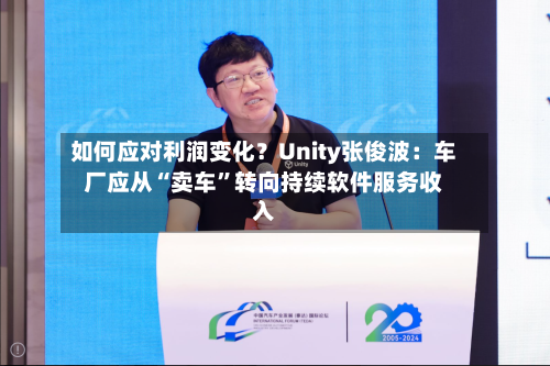 如何应对利润变化？Unity张俊波：车厂应从“卖车”转向持续软件服务收入