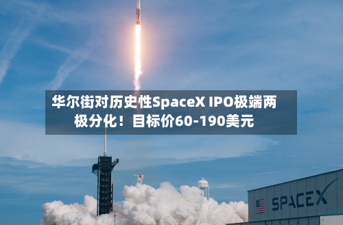 华尔街对历史性SpaceX IPO极端两极分化！目标价60-190美元