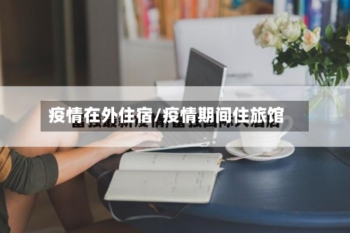 疫情在外住宿/疫情期间住旅馆