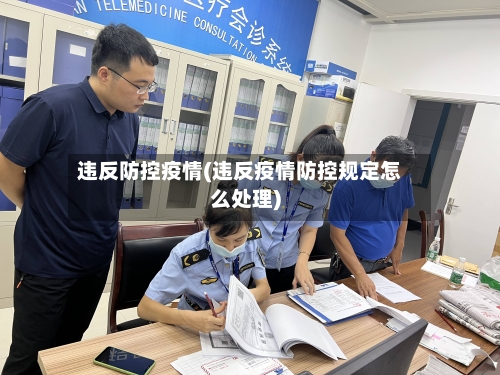 违反防控疫情(违反疫情防控规定怎么处理)