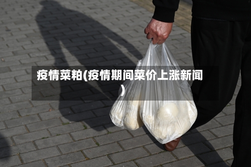 疫情菜粕(疫情期间菜价上涨新闻)