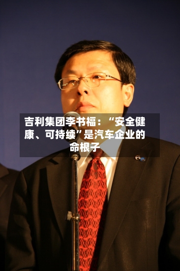 吉利集团李书福：“安全健康、可持续”是汽车企业的命根子