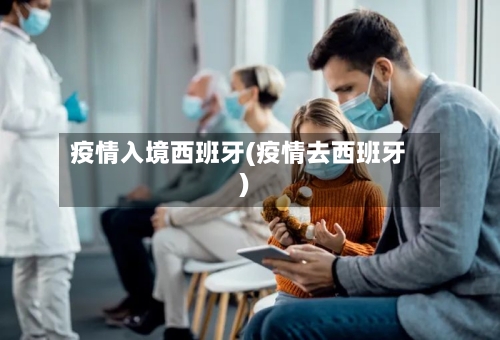 疫情入境西班牙(疫情去西班牙)