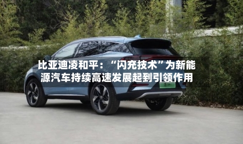比亚迪凌和平：“闪充技术”为新能源汽车持续高速发展起到引领作用