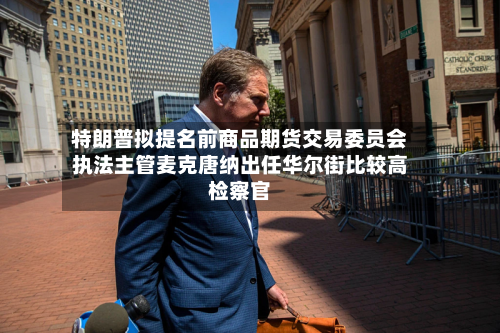 特朗普拟提名前商品期货交易委员会执法主管麦克唐纳出任华尔街比较高检察官