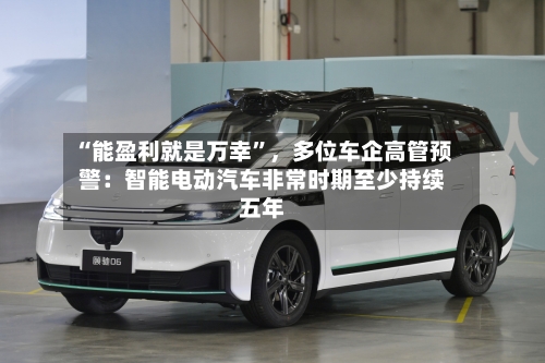 “能盈利就是万幸”，多位车企高管预警：智能电动汽车非常时期至少持续五年