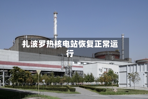 扎波罗热核电站恢复正常运行
