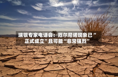 瑞银专家电话会：厄尔尼诺现象已“正式成立”且可能“非常强烈”