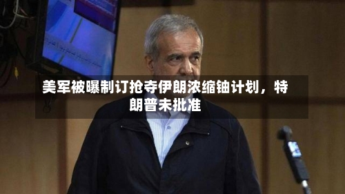 美军被曝制订抢夺伊朗浓缩铀计划，特朗普未批准