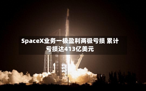 SpaceX业务一极盈利两极亏损 累计亏损达413亿美元