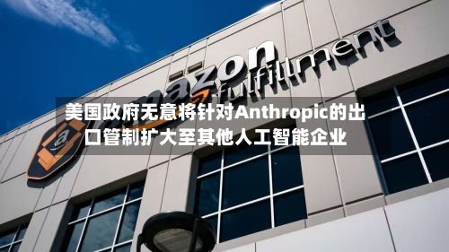 美国政府无意将针对Anthropic的出口管制扩大至其他人工智能企业