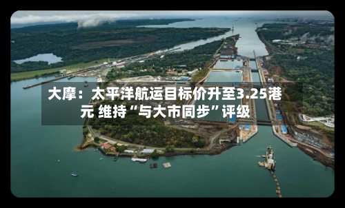 大摩：太平洋航运目标价升至3.25港元 维持“与大市同步”评级