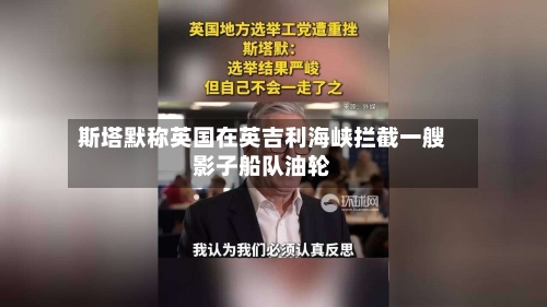 斯塔默称英国在英吉利海峡拦截一艘影子船队油轮