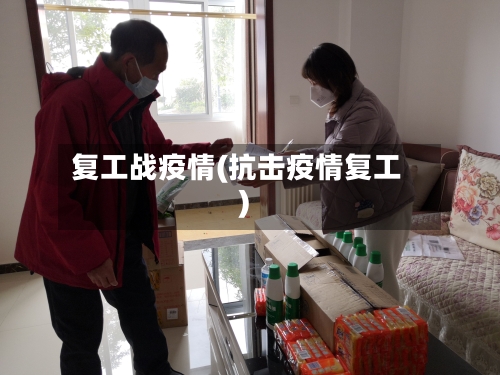 复工战疫情(抗击疫情复工)