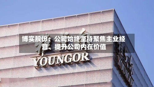 博实股份：公司始终坚持聚焦主业经营、提升公司内在价值