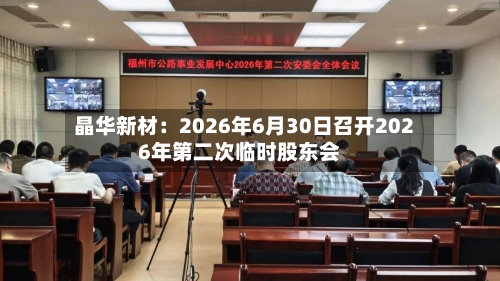 晶华新材：2026年6月30日召开2026年第二次临时股东会