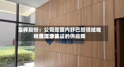 富祥股份：公司是国内舒巴坦领域唯一通过世界规范市场认证的供应商