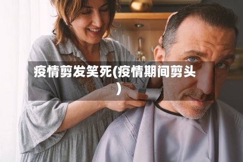 疫情剪发笑死(疫情期间剪头)