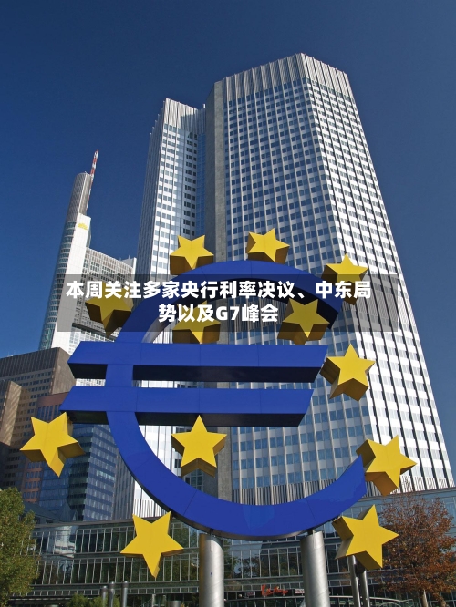 本周关注多家央行利率决议、中东局势以及G7峰会