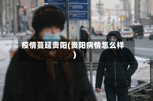 疫情蔓延贵阳(贵阳病情怎么样)