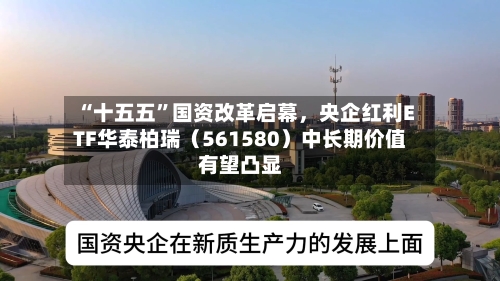 “十五五”国资改革启幕，央企红利ETF华泰柏瑞（561580）中长期价值有望凸显