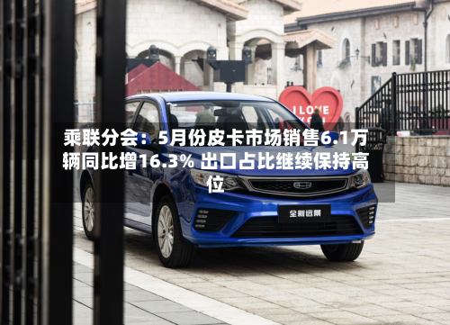 乘联分会：5月份皮卡市场销售6.1万辆同比增16.3% 出口占比继续保持高位