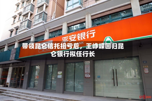 带领昆仑信托扭亏后，王峥嵘回归昆仑银行拟任行长