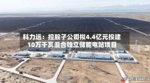 科力远：控股子公司拟4.4亿元投建10万千瓦混合独立储能电站项目