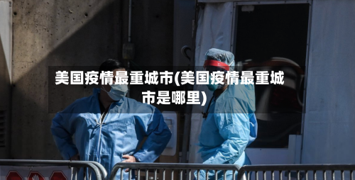 美国疫情最重城市(美国疫情最重城市是哪里)