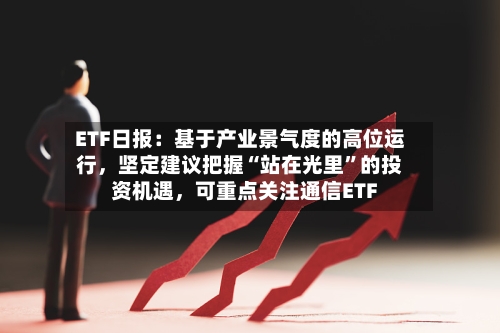 ETF日报：基于产业景气度的高位运行，坚定建议把握“站在光里”的投资机遇，可重点关注通信ETF