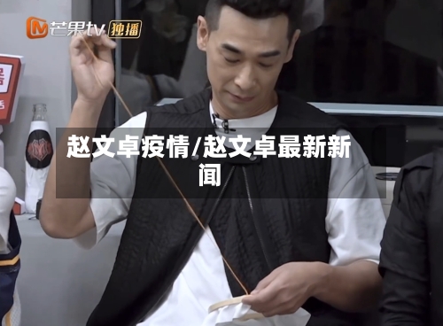 赵文卓疫情/赵文卓最新新闻