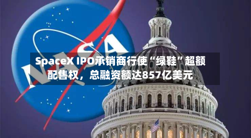 SpaceX IPO承销商行使“绿鞋”超额配售权，总融资额达857亿美元