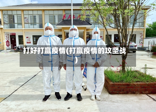 打好打赢疫情(打赢疫情的攻坚战)