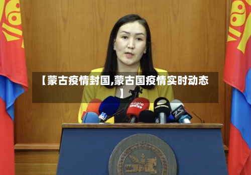 【蒙古疫情封国,蒙古国疫情实时动态】