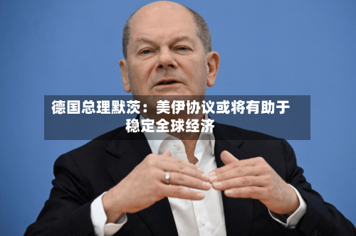 德国总理默茨：美伊协议或将有助于稳定全球经济
