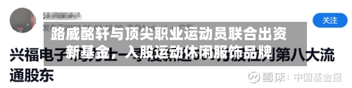 路威酩轩与顶尖职业运动员联合出资新基金，入股运动休闲服饰品牌