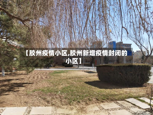 【胶州疫情小区,胶州新增疫情封闭的小区】